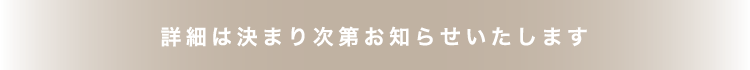 詳細は決まり次第お知らせいたします